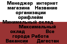 Менеджер  интернет-магазина › Название организации ­ орифлейм › Минимальный оклад ­ 20 000 › Максимальный оклад ­ 50 000 - Все города Работа » Вакансии   . Дагестан респ.,Дагестанские Огни г.